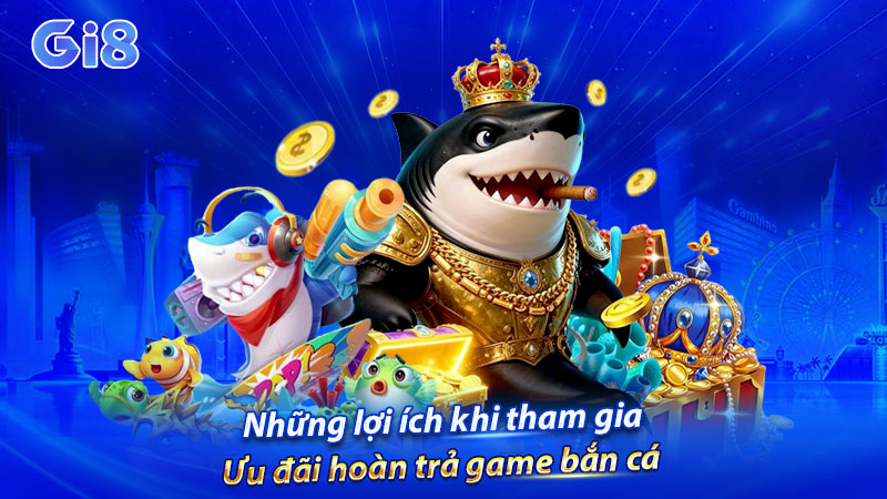 Những lợi ích khi tham gia ưu đãi hoàn trả game bắn cá